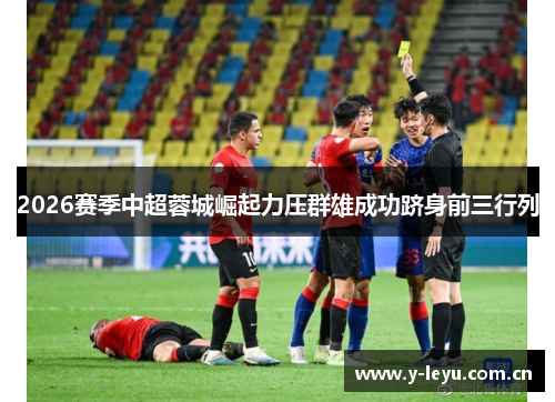 2026赛季中超蓉城崛起力压群雄成功跻身前三行列
