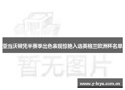 亚当沃顿凭半赛季出色表现惊艳入选英格兰欧洲杯名单