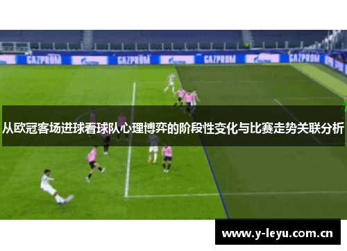 从欧冠客场进球看球队心理博弈的阶段性变化与比赛走势关联分析